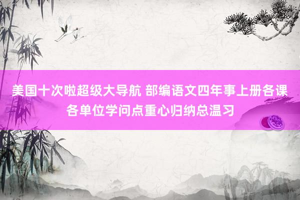 美国十次啦超级大导航 部编语文四年事上册各课各单位学问点重心归纳总温习