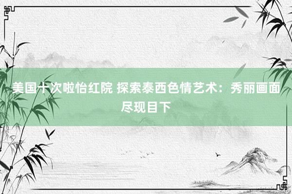 美国十次啦怡红院 探索泰西色情艺术：秀丽画面尽现目下