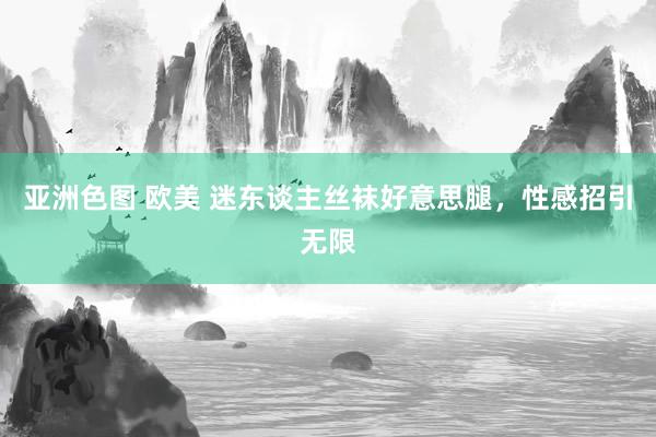 亚洲色图 欧美 迷东谈主丝袜好意思腿，性感招引无限