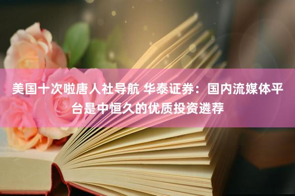 美国十次啦唐人社导航 华泰证券：国内流媒体平台是中恒久的优质投资遴荐