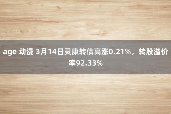 age 动漫 3月14日灵康转债高涨0.21%，转股溢价率92.33%
