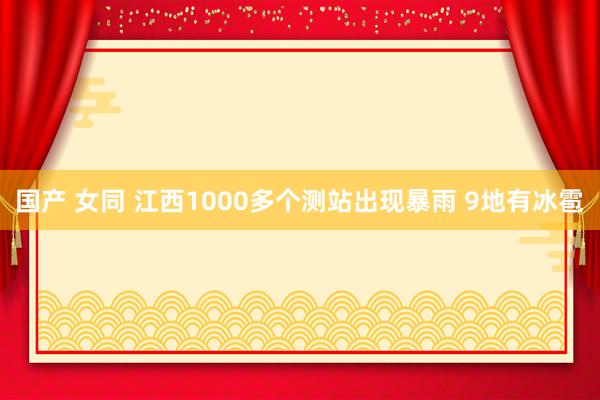 国产 女同 江西1000多个测站出现暴雨 9地有冰雹