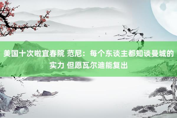 美国十次啦宜春院 范尼：每个东谈主都知谈曼城的实力 但愿瓦尔迪能复出