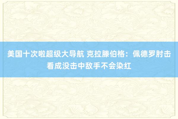 美国十次啦超级大导航 克拉滕伯格：佩德罗肘击看成没击中敌手不会染红