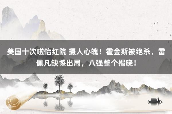 美国十次啦怡红院 摄人心魄！霍金斯被绝杀，雷佩凡缺憾出局，八强整个揭晓！