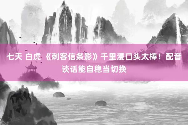 七天 白虎 《刺客信条影》千里浸口头太棒！配音谈话能自稳当切换