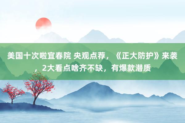 美国十次啦宜春院 央观点荐，《正大防护》来袭，2大看点啥齐不缺，有爆款潜质