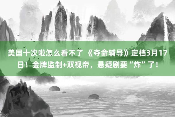 美国十次啦怎么看不了 《夺命辅导》定档3月17日！金牌监制+双视帝，悬疑剧要“炸”了！