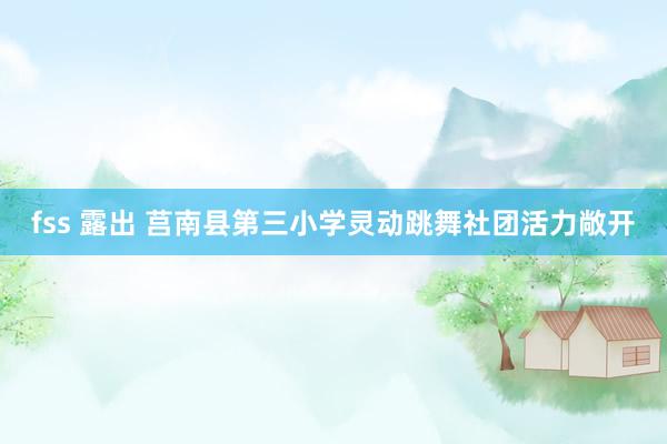 fss 露出 莒南县第三小学灵动跳舞社团活力敞开