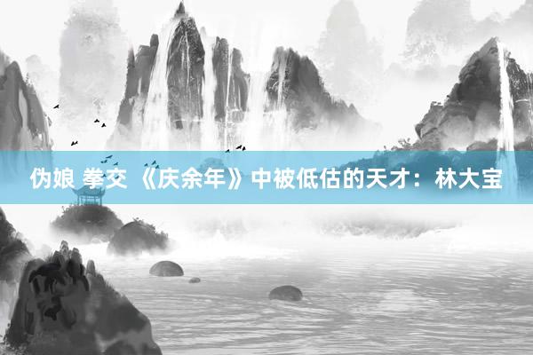 伪娘 拳交 《庆余年》中被低估的天才：林大宝
