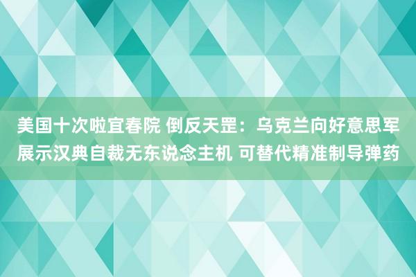 美国十次啦宜春院 倒反天罡：乌克兰向好意思军展示汉典自裁无东说念主机 可替代精准制导弹药