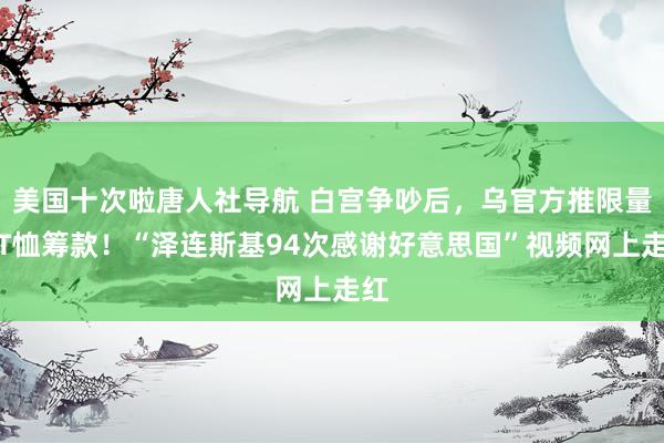 美国十次啦唐人社导航 白宫争吵后，乌官方推限量版T恤筹款！“泽连斯基94次感谢好意思国”视频网上走红