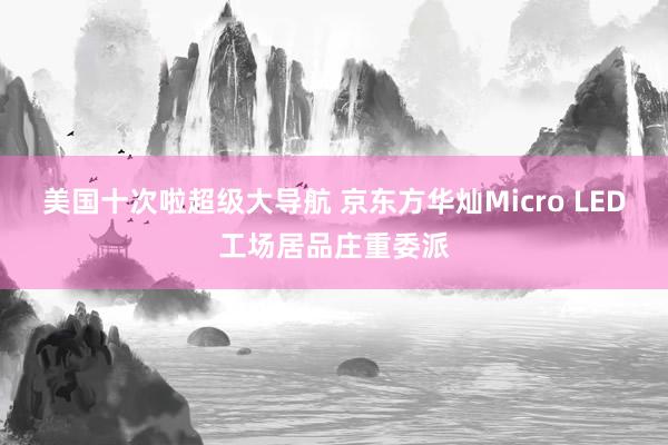 美国十次啦超级大导航 京东方华灿Micro LED工场居品庄重委派