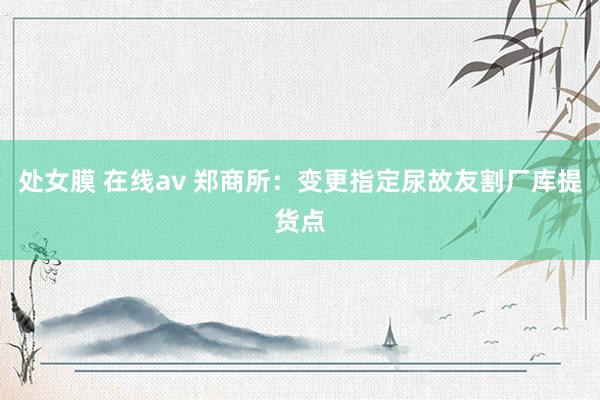 处女膜 在线av 郑商所：变更指定尿故友割厂库提货点