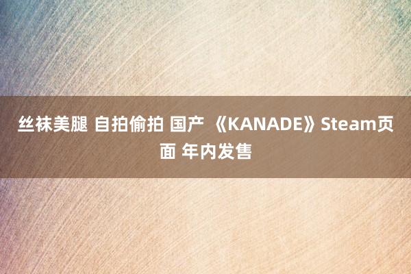丝袜美腿 自拍偷拍 国产 《KANADE》Steam页面 年内发售