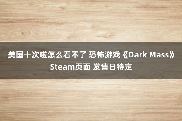 美国十次啦怎么看不了 恐怖游戏《Dark Mass》Steam页面 发售日待定