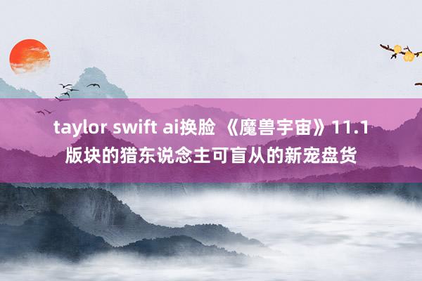 taylor swift ai换脸 《魔兽宇宙》11.1版块的猎东说念主可盲从的新宠盘货