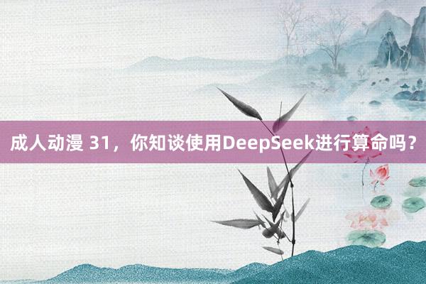 成人动漫 31，你知谈使用DeepSeek进行算命吗？