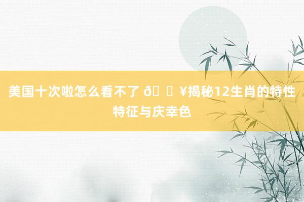 美国十次啦怎么看不了 🔥揭秘12生肖的特性特征与庆幸色