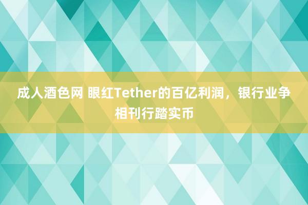成人酒色网 眼红Tether的百亿利润，银行业争相刊行踏实币