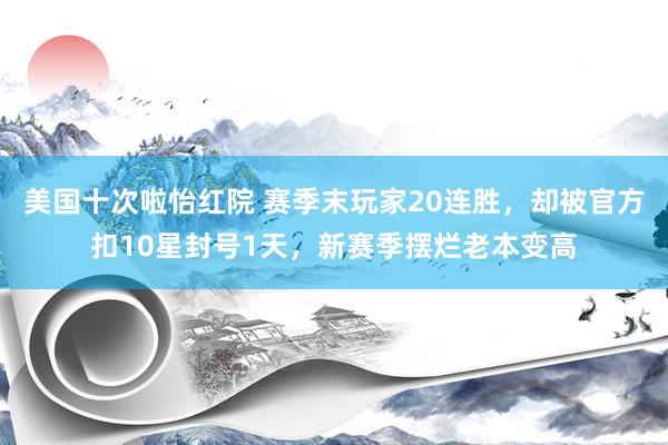 美国十次啦怡红院 赛季末玩家20连胜，却被官方扣10星封号1天，新赛季摆烂老本变高