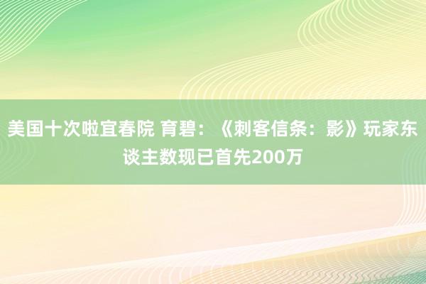 美国十次啦宜春院 育碧:《刺客信条:影》玩家东谈主数现已首先200万