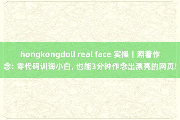 hongkongdoll real face 实操丨照着作念: 零代码训诲小白， 也能3分钟作念出漂亮的网页!