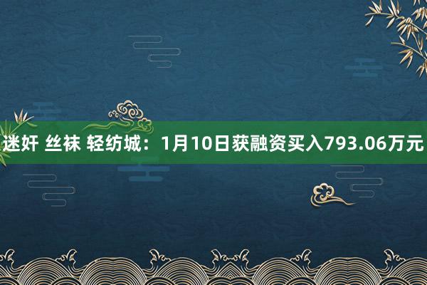 迷奸 丝袜 轻纺城：1月10日获融资买入793.06万元