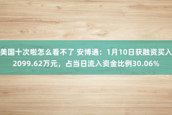 美国十次啦怎么看不了 安博通：1月10日获融资买入2099.62万元，占当日流入资金比例30.06%