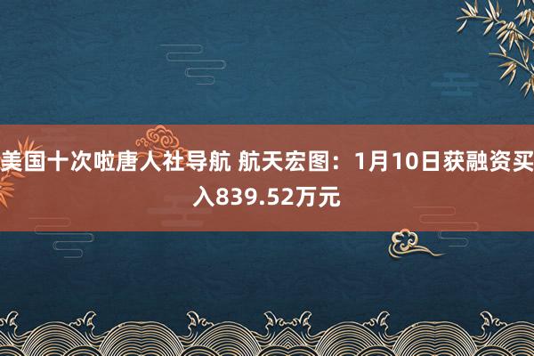 美国十次啦唐人社导航 航天宏图：1月10日获融资买入839.52万元