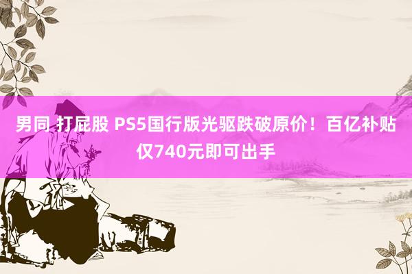 男同 打屁股 PS5国行版光驱跌破原价！百亿补贴仅740元即可出手