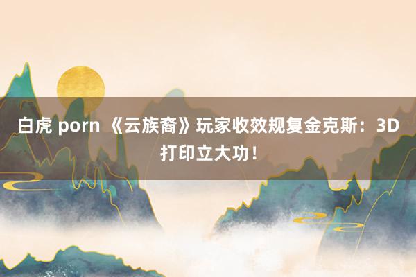 白虎 porn 《云族裔》玩家收效规复金克斯：3D打印立大功！