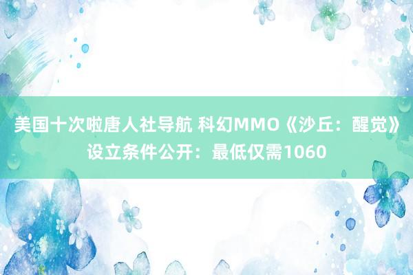 美国十次啦唐人社导航 科幻MMO《沙丘：醒觉》设立条件公开：最低仅需1060