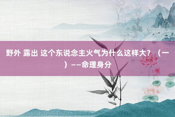 野外 露出 这个东说念主火气为什么这样大？（一）——命理身分