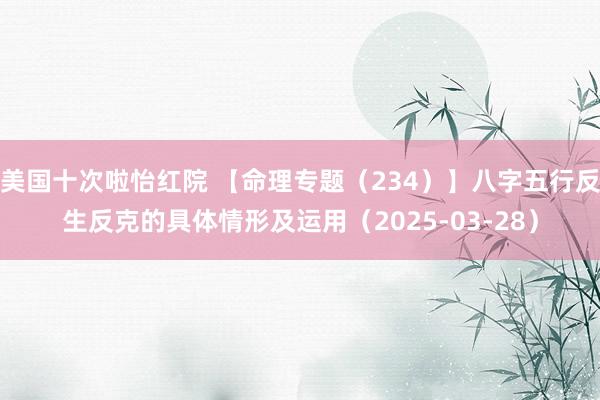 美国十次啦怡红院 【命理专题（234）】八字五行反生反克的具体情形及运用（2025-03-28）