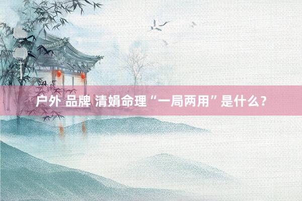 户外 品牌 清娟命理“一局两用”是什么？