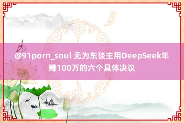 @91porn_soul 无为东谈主用DeepSeek年赚100万的六个具体决议