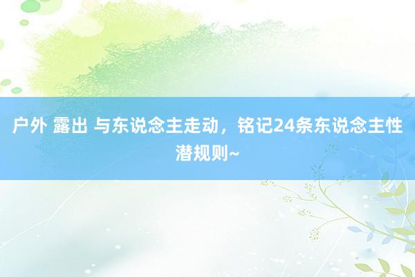 户外 露出 与东说念主走动，铭记24条东说念主性潜规则~