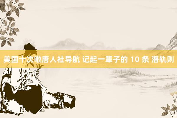 美国十次啦唐人社导航 记起一辈子的 10 条 潜轨则