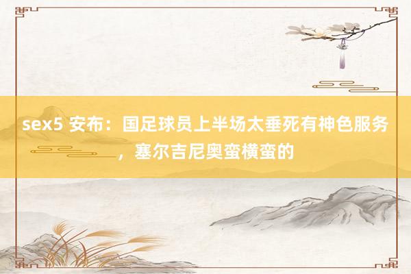 sex5 安布：国足球员上半场太垂死有神色服务，塞尔吉尼奥蛮横蛮的