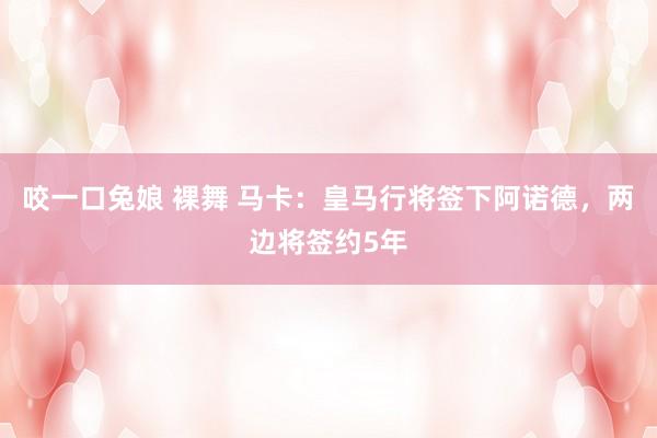 咬一口兔娘 裸舞 马卡：皇马行将签下阿诺德，两边将签约5年