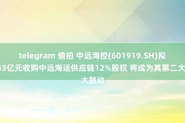 telegram 偷拍 中远海控(601919.SH)拟21.43亿元收购中远海运供应链12%股权 将成为其第二大鼓动