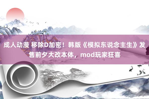 成人动漫 移除D加密！韩版《模拟东说念主生》发售前夕大改本体，mod玩家狂喜