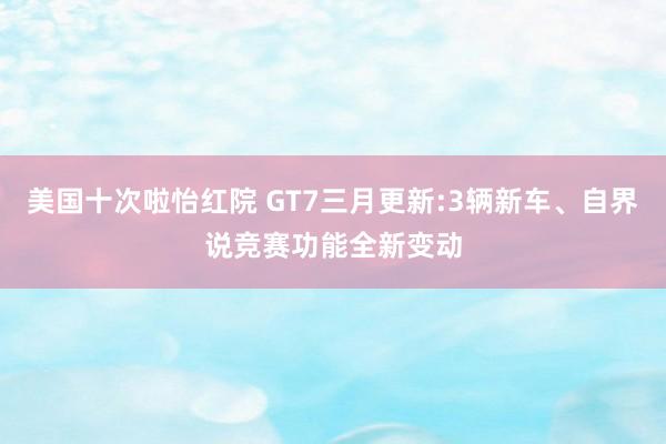 美国十次啦怡红院 GT7三月更新:3辆新车、自界说竞赛功能全新变动