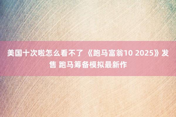 美国十次啦怎么看不了 《跑马富翁10 2025》发售 跑马筹备模拟最新作