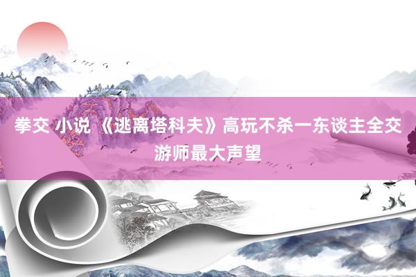 拳交 小说 《逃离塔科夫》高玩不杀一东谈主全交游师最大声望