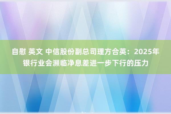 自慰 英文 中信股份副总司理方合英：2025年银行业会濒临净息差进一步下行的压力