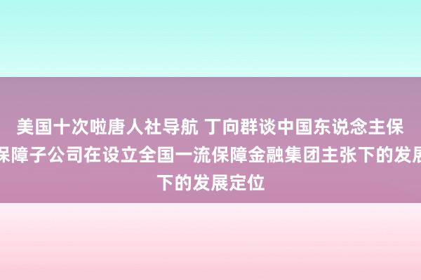 美国十次啦唐人社导航 丁向群谈中国东说念主保三家保障子公司在设立全国一流保障金融集团主张下的发展定位