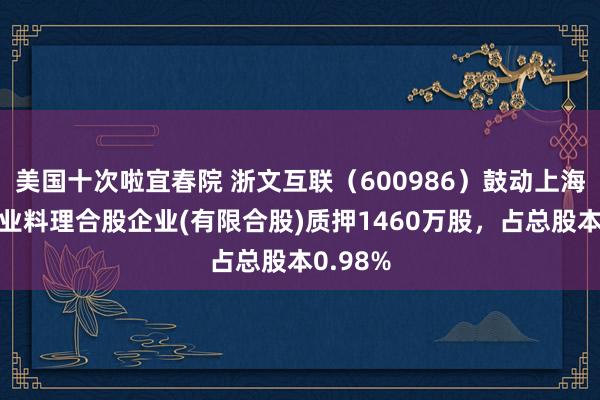 美国十次啦宜春院 浙文互联（600986）鼓动上海鸣德企业料理合股企业(有限合股)质押1460万股，占总股本0.98%