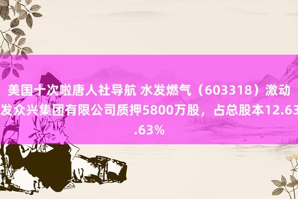 美国十次啦唐人社导航 水发燃气（603318）激动水发众兴集团有限公司质押5800万股，占总股本12.63%